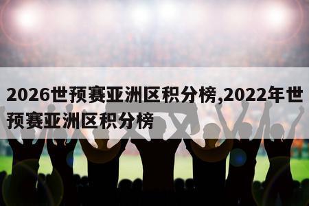 2026世预赛亚洲区积分榜,2022年世预赛亚洲区积分榜