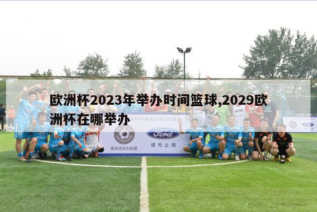 欧洲杯2023年举办时间篮球,2029欧洲杯在哪举办