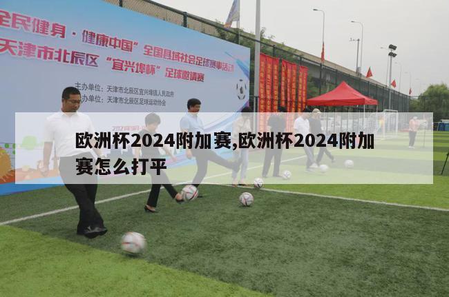 欧洲杯2024附加赛,欧洲杯2024附加赛怎么打平