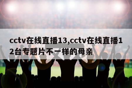 cctv在线直播13,cctv在线直播12台专题片不一样的母亲