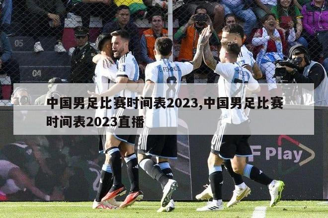 中国男足比赛时间表2023,中国男足比赛时间表2023直播