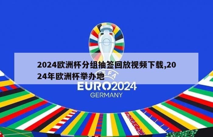 2024欧洲杯分组抽签回放视频下载,2024年欧洲杯举办地